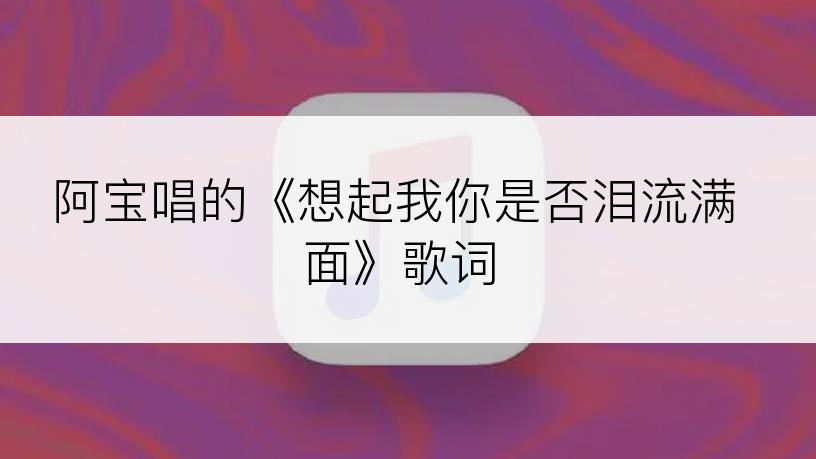 阿宝唱的《想起我你是否泪流满面》歌词