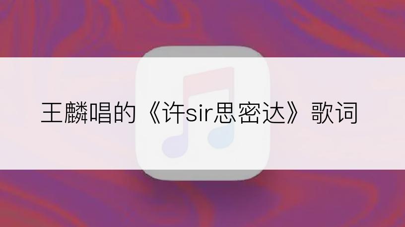 王麟唱的《许sir思密达》歌词