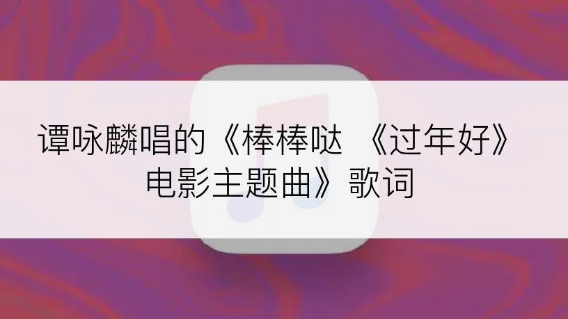 谭咏麟唱的《棒棒哒 《过年好》电影主题曲》歌词
