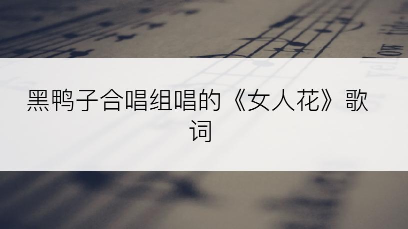 黑鸭子合唱组唱的《女人花》歌词