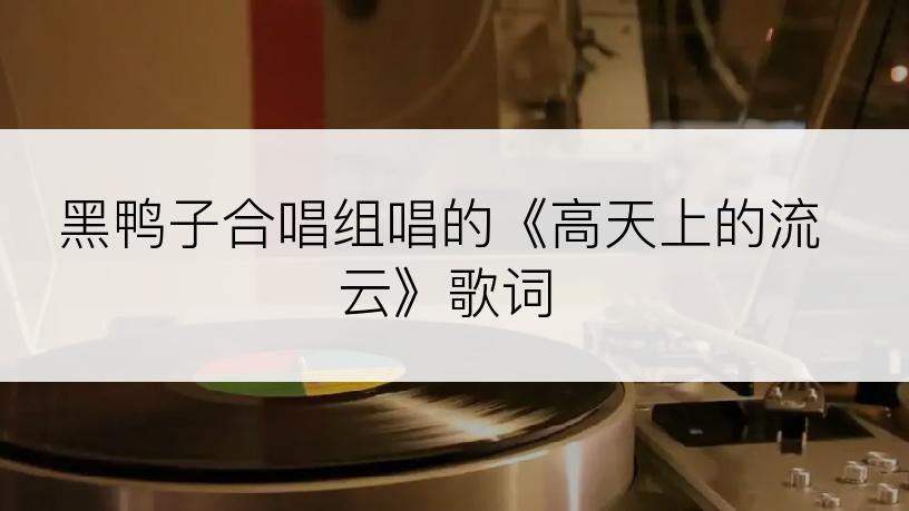 黑鸭子合唱组唱的《高天上的流云》歌词