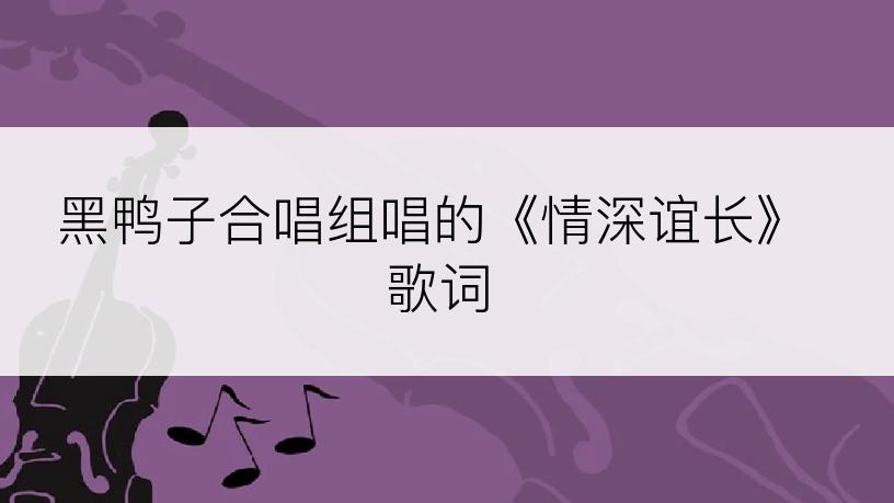 黑鸭子合唱组唱的《情深谊长》歌词