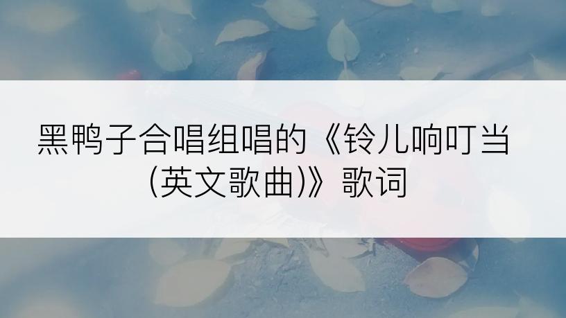 黑鸭子合唱组唱的《铃儿响叮当(英文歌曲)》歌词