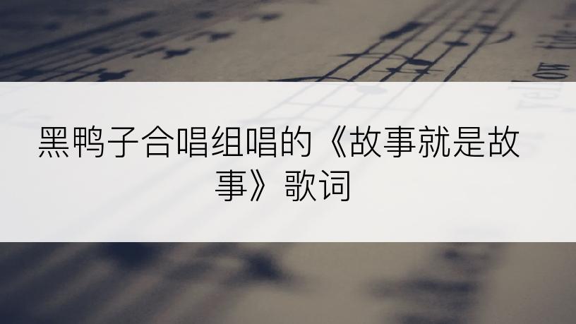 黑鸭子合唱组唱的《故事就是故事》歌词