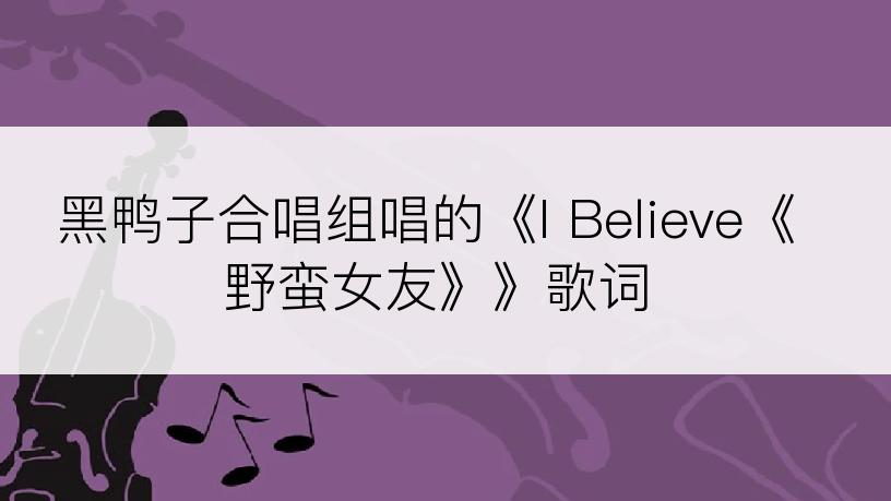 黑鸭子合唱组唱的《I Believe《野蛮女友》》歌词