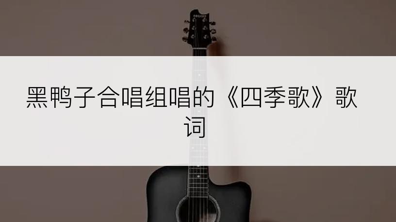 黑鸭子合唱组唱的《四季歌》歌词