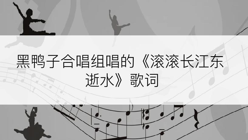 黑鸭子合唱组唱的《滚滚长江东逝水》歌词