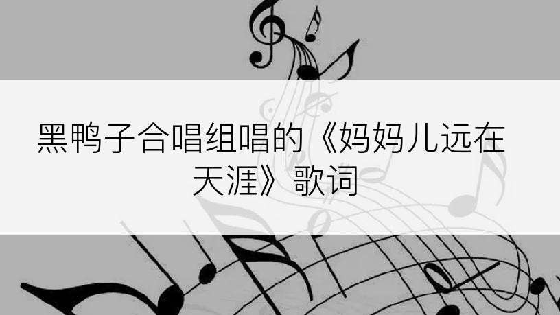 黑鸭子合唱组唱的《妈妈儿远在天涯》歌词