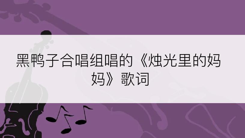 黑鸭子合唱组唱的《烛光里的妈妈》歌词