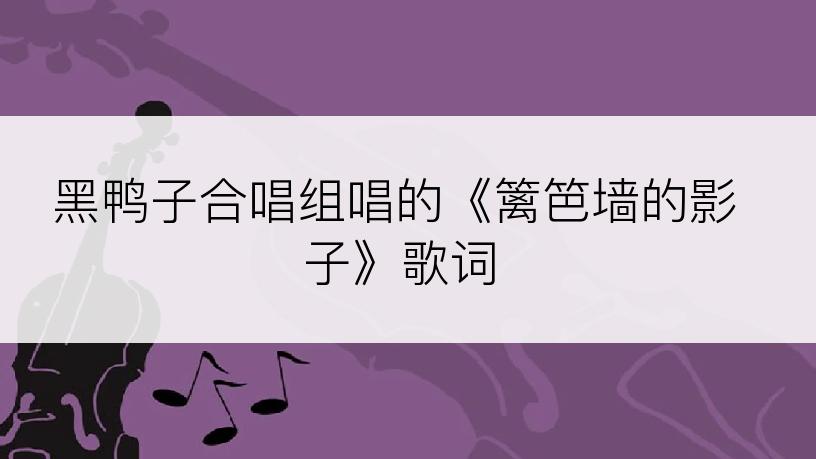 黑鸭子合唱组唱的《篱笆墙的影子》歌词