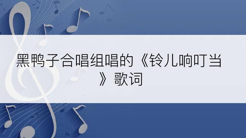 黑鸭子合唱组唱的《铃儿响叮当》歌词