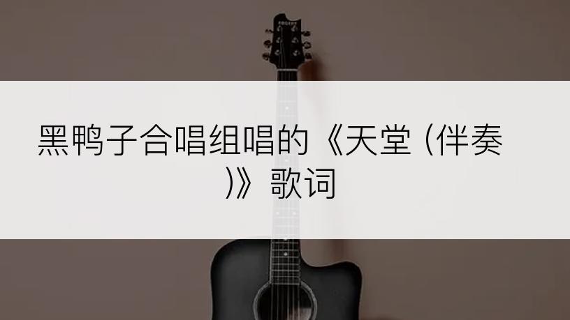 黑鸭子合唱组唱的《天堂 (伴奏)》歌词