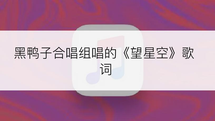 黑鸭子合唱组唱的《望星空》歌词