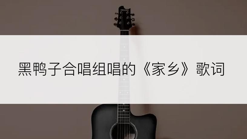 黑鸭子合唱组唱的《家乡》歌词