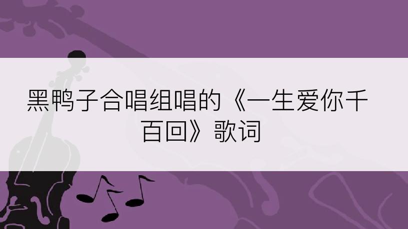黑鸭子合唱组唱的《一生爱你千百回》歌词