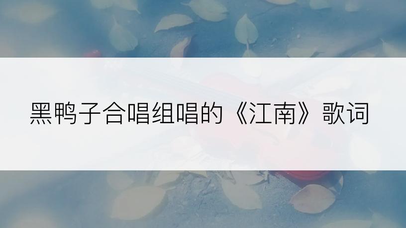 黑鸭子合唱组唱的《江南》歌词