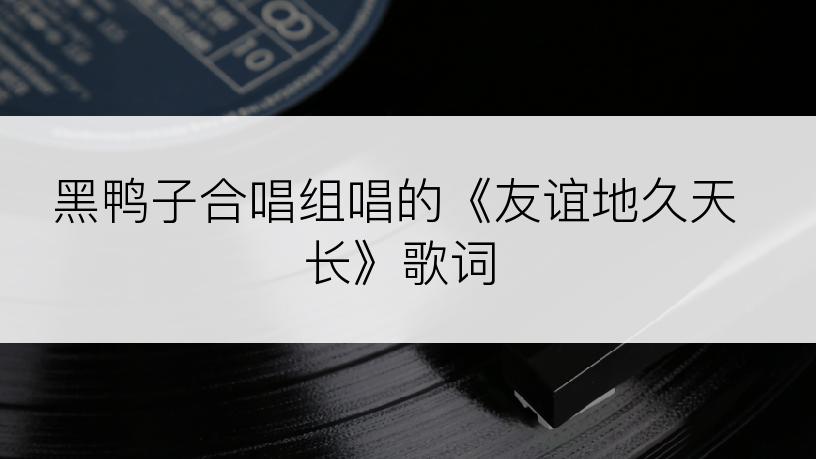 黑鸭子合唱组唱的《友谊地久天长》歌词