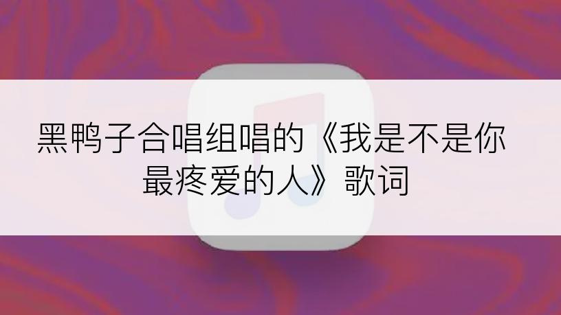黑鸭子合唱组唱的《我是不是你最疼爱的人》歌词