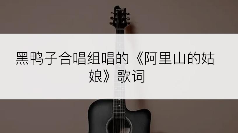 黑鸭子合唱组唱的《阿里山的姑娘》歌词
