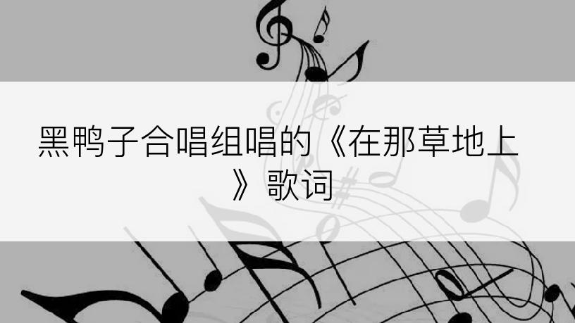 黑鸭子合唱组唱的《在那草地上》歌词