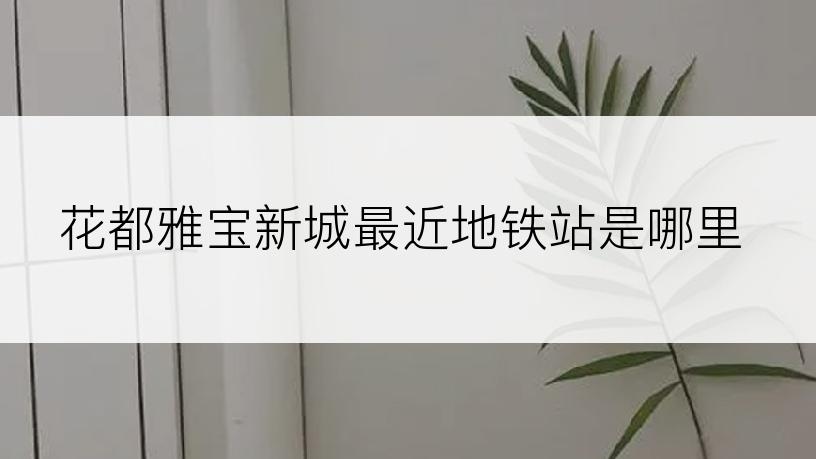 花都雅宝新城最近地铁站是哪里
