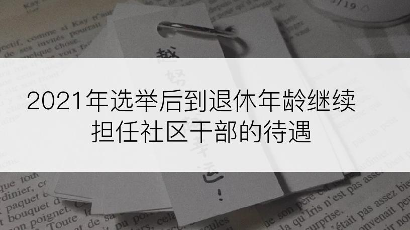 2021年选举后到退休年龄继续担任社区干部的待遇