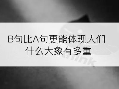 B句比A句更能体现人们什么大象有多重