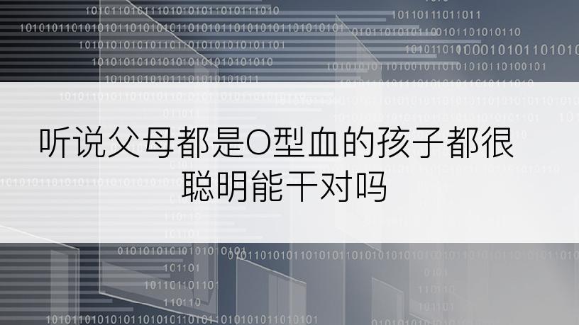 听说父母都是O型血的孩子都很聪明能干对吗