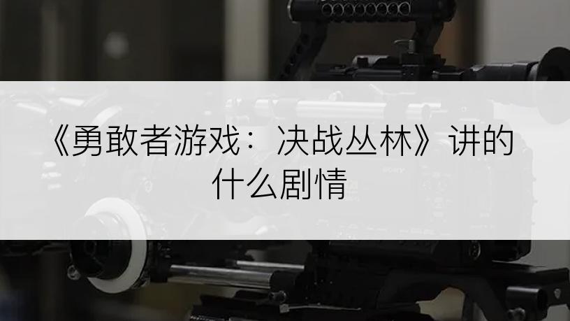 《勇敢者游戏：决战丛林》讲的什么剧情