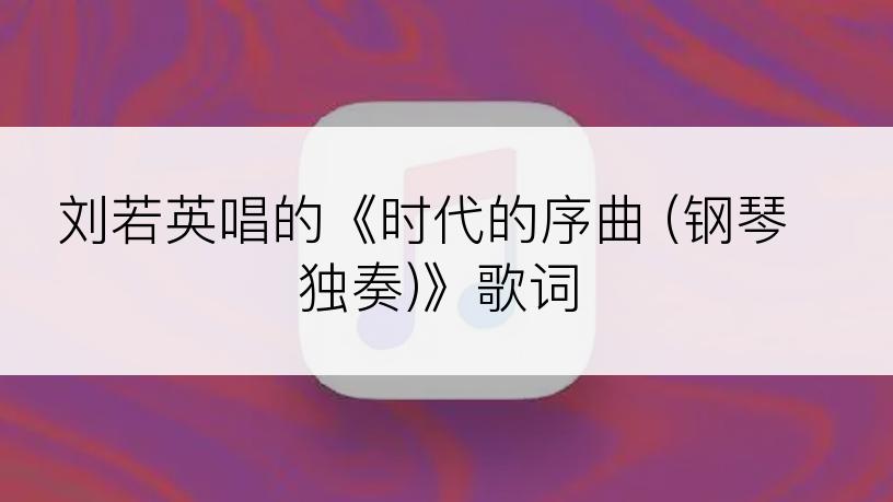 刘若英唱的《时代的序曲 (钢琴独奏)》歌词