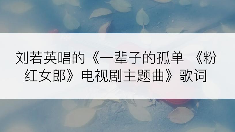 刘若英唱的《一辈子的孤单 《粉红女郎》电视剧主题曲》歌词