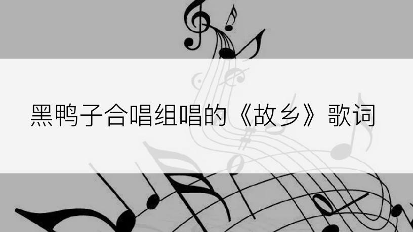 黑鸭子合唱组唱的《故乡》歌词