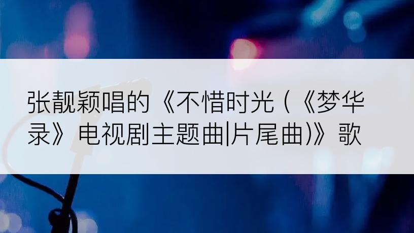 张靓颖唱的《不惜时光 (《梦华录》电视剧主题曲|片尾曲)》歌词