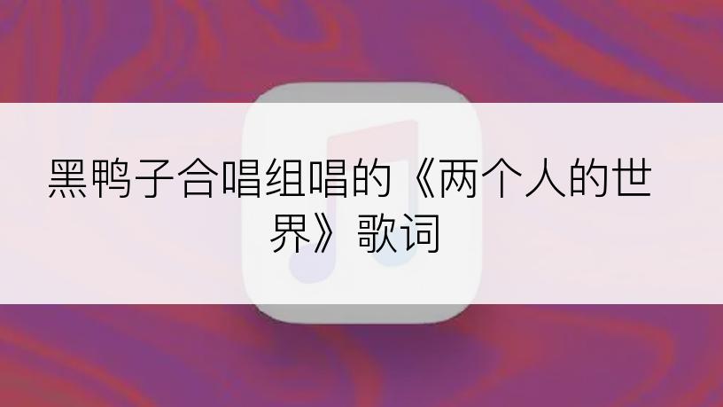 黑鸭子合唱组唱的《两个人的世界》歌词