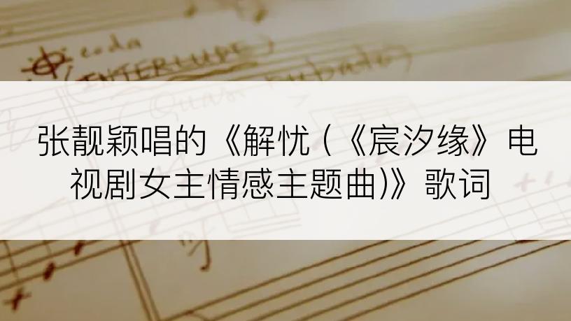 张靓颖唱的《解忧 (《宸汐缘》电视剧女主情感主题曲)》歌词
