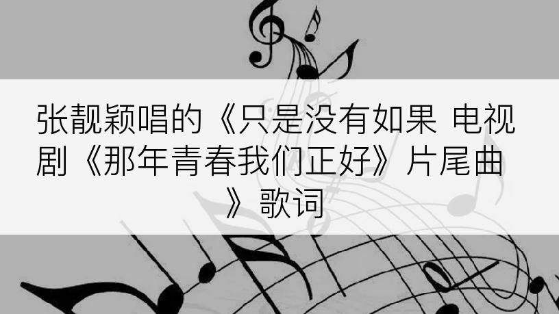 张靓颖唱的《只是没有如果 电视剧《那年青春我们正好》片尾曲》歌词