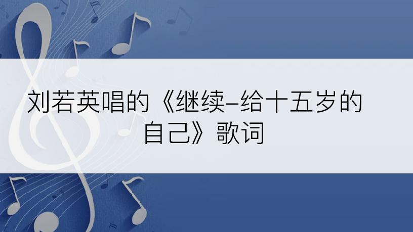 刘若英唱的《继续-给十五岁的自己》歌词