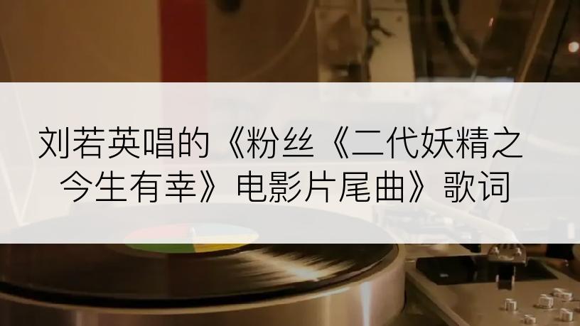 刘若英唱的《粉丝《二代妖精之今生有幸》电影片尾曲》歌词