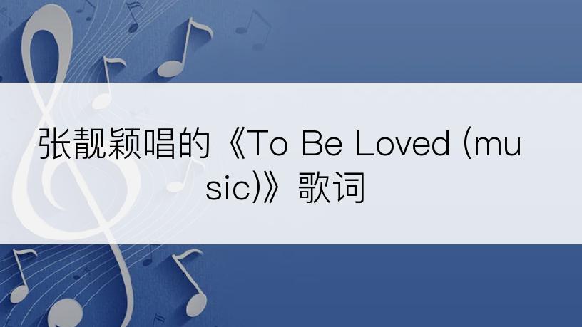张靓颖唱的《To Be Loved (music)》歌词
