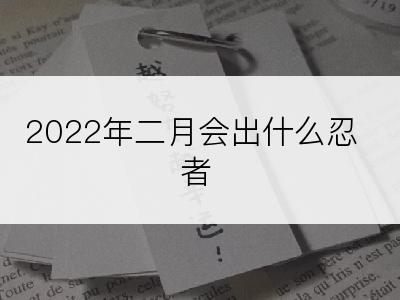 2022年二月会出什么忍者