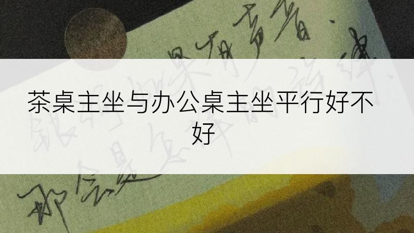 茶桌主坐与办公桌主坐平行好不好
