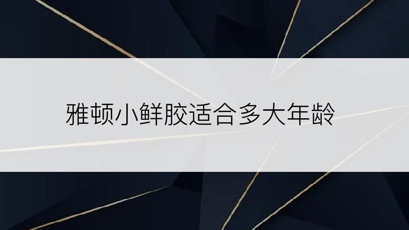 雅顿小鲜胶适合多大年龄