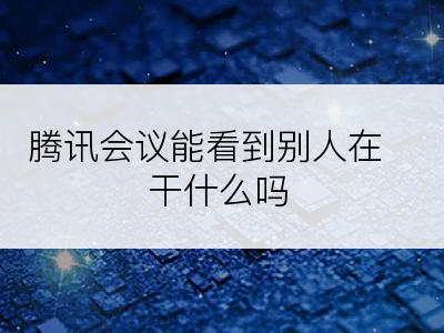 腾讯会议能看到别人在干什么吗