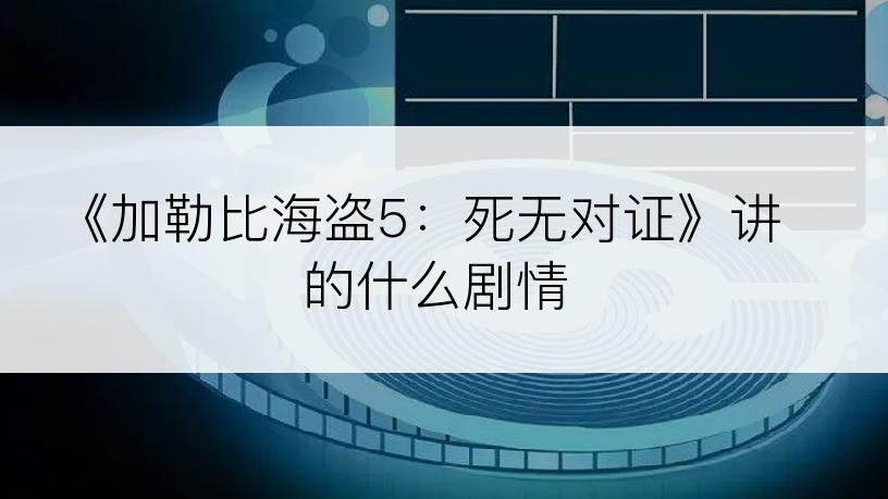 《加勒比海盗5：死无对证》讲的什么剧情