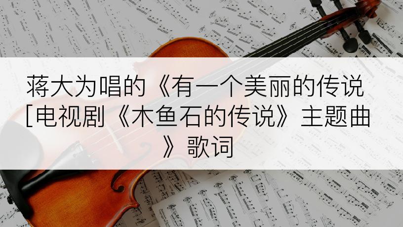 蒋大为唱的《有一个美丽的传说[电视剧《木鱼石的传说》主题曲》歌词