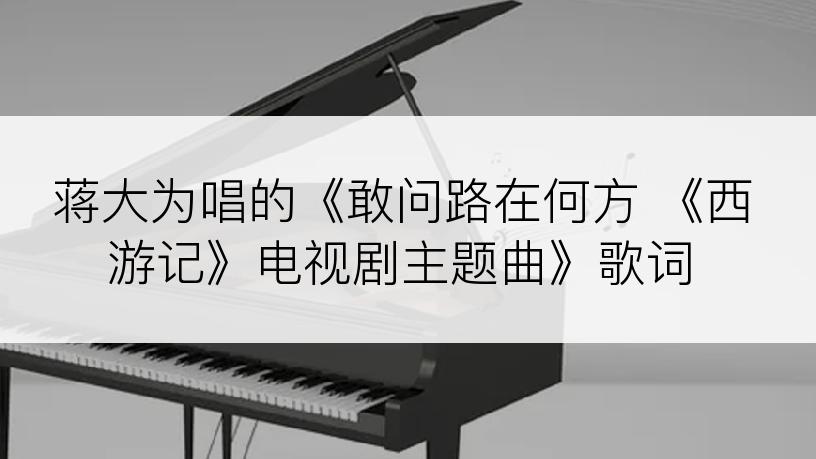 蒋大为唱的《敢问路在何方 《西游记》电视剧主题曲》歌词