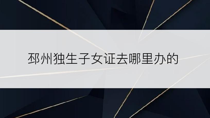 邳州独生子女证去哪里办的