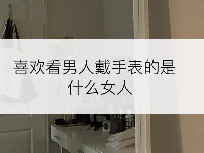 喜欢看男人戴手表的是什么女人