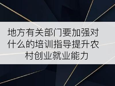 地方有关部门要加强对什么的培训指导提升农村创业就业能力