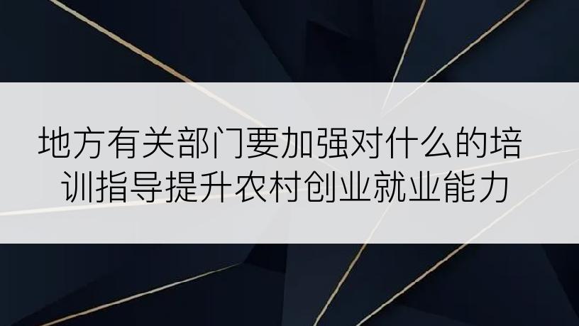 地方有关部门要加强对什么的培训指导提升农村创业就业能力